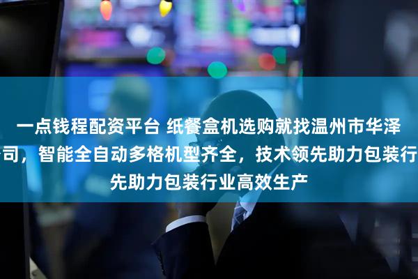 一点钱程配资平台 纸餐盒机选购就找温州市华泽机械有限公司，智能全自动多格机型齐全，技术领先助力包装行业高效生产