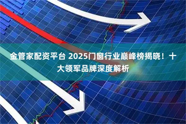 金管家配资平台 2025门窗行业巅峰榜揭晓！十大领军品牌深度解析