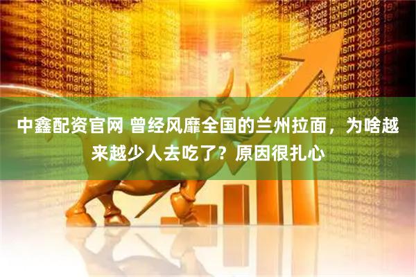 中鑫配资官网 曾经风靡全国的兰州拉面，为啥越来越少人去吃了？原因很扎心