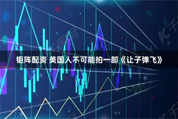 钜阵配资 美国人不可能拍一部《让子弹飞》