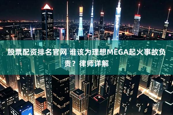股票配资排名官网 谁该为理想MEGA起火事故负责？律师详解
