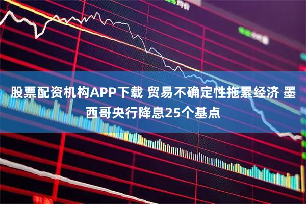 股票配资机构APP下载 贸易不确定性拖累经济 墨西哥央行降息25个基点
