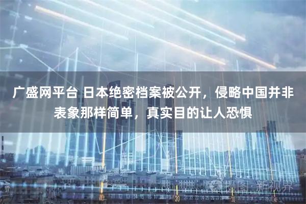 广盛网平台 日本绝密档案被公开，侵略中国并非表象那样简单，真实目的让人恐惧