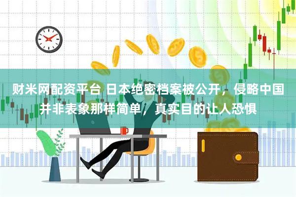 财米网配资平台 日本绝密档案被公开，侵略中国并非表象那样简单，真实目的让人恐惧