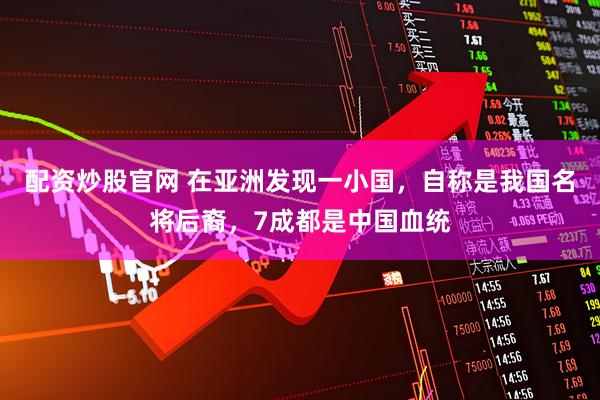 配资炒股官网 在亚洲发现一小国，自称是我国名将后裔，7成都是中国血统