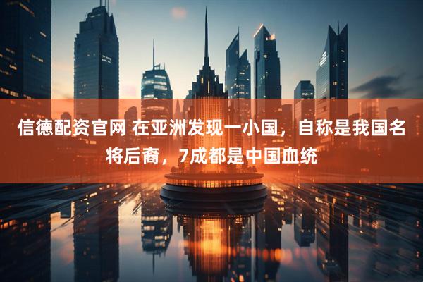 信德配资官网 在亚洲发现一小国，自称是我国名将后裔，7成都是中国血统