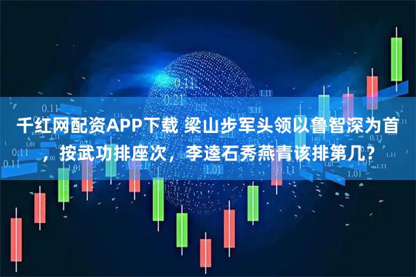 千红网配资APP下载 梁山步军头领以鲁智深为首，按武功排座次，李逵石秀燕青该排第几？