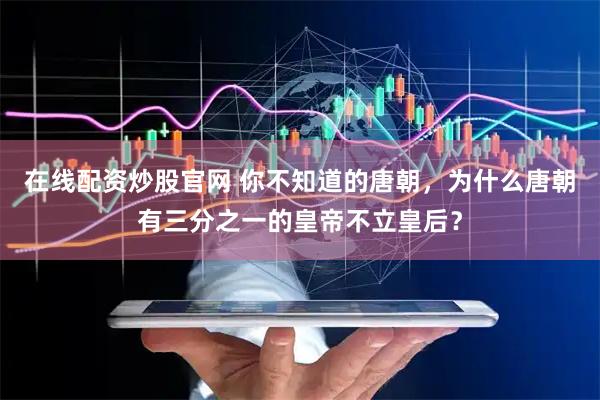 在线配资炒股官网 你不知道的唐朝，为什么唐朝有三分之一的皇帝不立皇后？