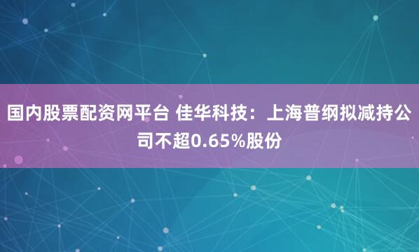 国内股票配资网平台 佳华科技：上海普纲拟减持公司不超0.65%股份