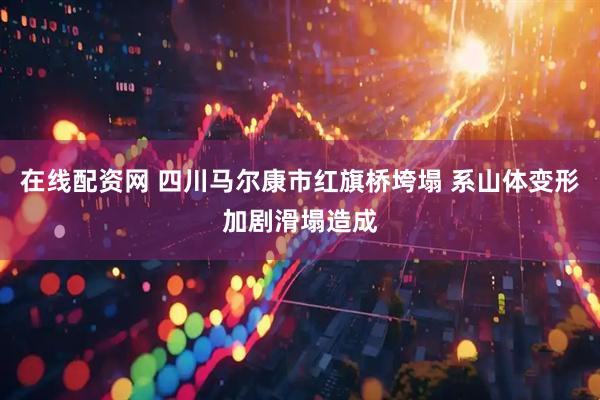 在线配资网 四川马尔康市红旗桥垮塌 系山体变形加剧滑塌造成