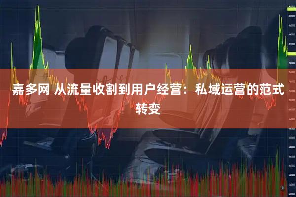 嘉多网 从流量收割到用户经营：私域运营的范式转变