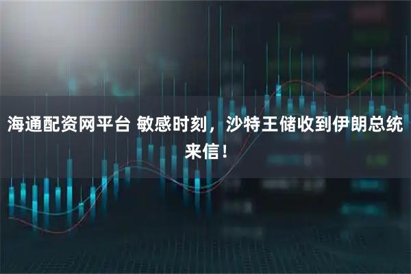 海通配资网平台 敏感时刻，沙特王储收到伊朗总统来信！