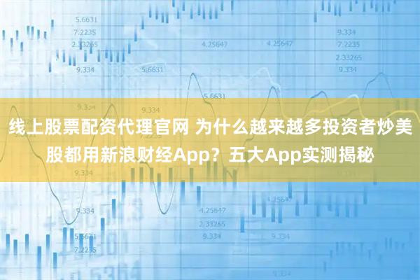 线上股票配资代理官网 为什么越来越多投资者炒美股都用新浪财经App？五大App实测揭秘