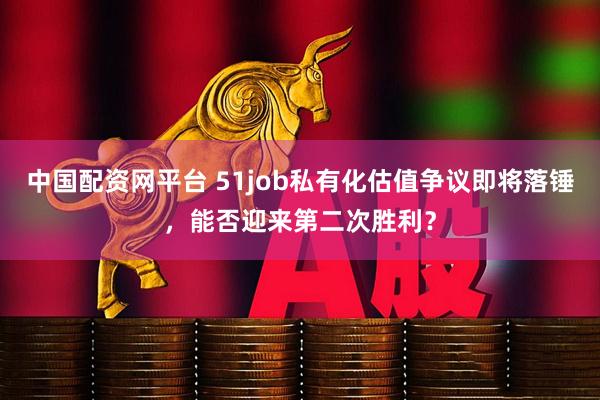 中国配资网平台 51job私有化估值争议即将落锤，能否迎来第二次胜利？