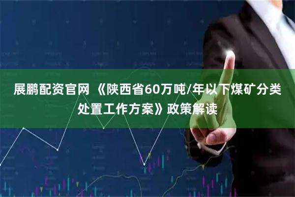 展鹏配资官网 《陕西省60万吨/年以下煤矿分类处置工作方案》政策解读