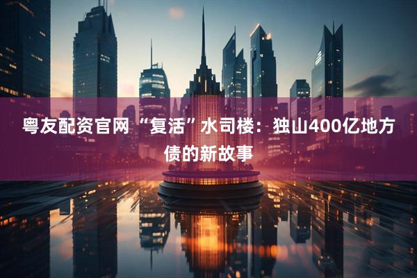粤友配资官网 “复活”水司楼：独山400亿地方债的新故事