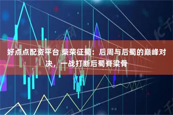 好点点配资平台 柴荣征蜀：后周与后蜀的巅峰对决，一战打断后蜀脊梁骨