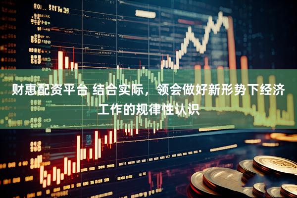 财惠配资平台 结合实际，领会做好新形势下经济工作的规律性认识