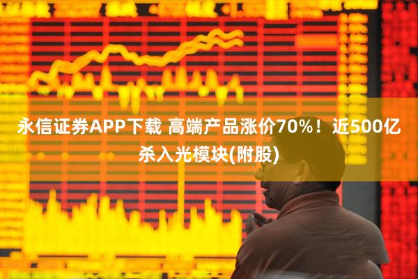 永信证券APP下载 高端产品涨价70%！近500亿杀入光模块(附股)