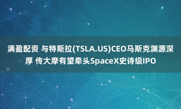 满盈配资 与特斯拉(TSLA.US)CEO马斯克渊源深厚 传大摩有望牵头SpaceX史诗级IPO