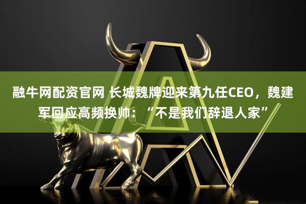 融牛网配资官网 长城魏牌迎来第九任CEO，魏建军回应高频换帅：“不是我们辞退人家”