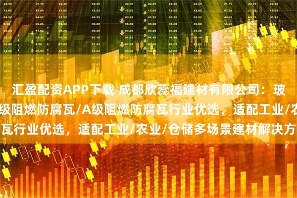汇盈配资APP下载 成都欣蕊福建材有限公司：玻璃纤维增强波形瓦/B2级阻燃防腐瓦/A级阻燃防腐瓦行业优选，适配工业/农业/仓储多场景建材解决方案