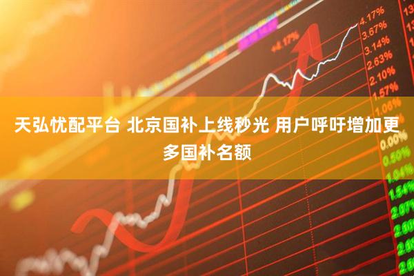 天弘忧配平台 北京国补上线秒光 用户呼吁增加更多国补名额