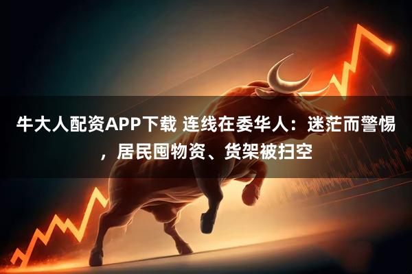牛大人配资APP下载 连线在委华人：迷茫而警惕，居民囤物资、货架被扫空