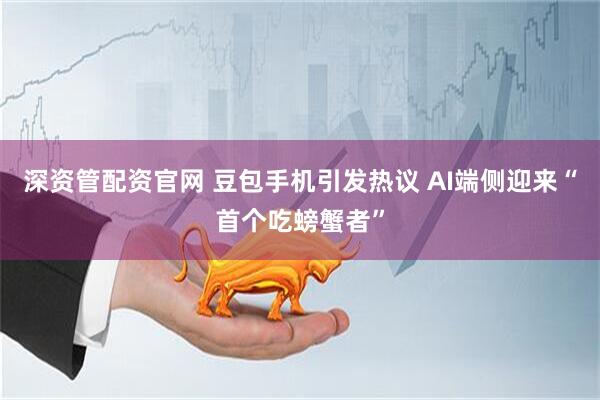 深资管配资官网 豆包手机引发热议 AI端侧迎来“首个吃螃蟹者”
