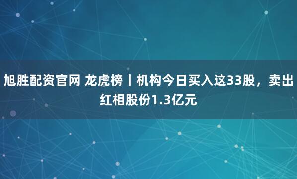 旭胜配资官网 龙虎榜丨机构今日买入这33股，卖出红相股份1.3亿元