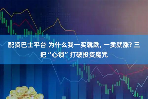 配资巴士平台 为什么我一买就跌, 一卖就涨? 三把“心锁”打破投资魔咒