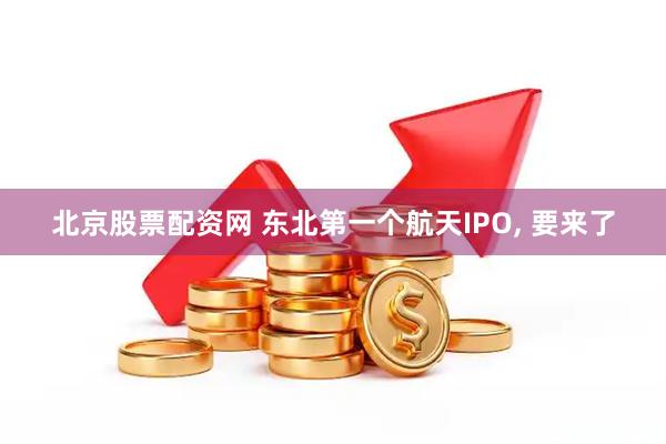 北京股票配资网 东北第一个航天IPO, 要来了