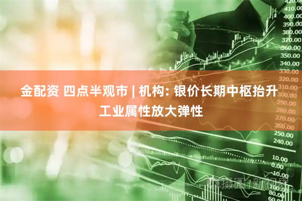 金配资 四点半观市 | 机构: 银价长期中枢抬升 工业属性放大弹性