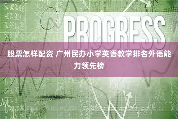 股票怎样配资 广州民办小学英语教学排名外语能力领先榜