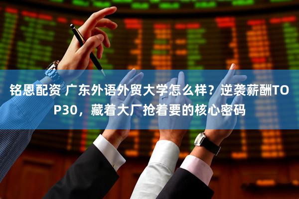 铭恩配资 广东外语外贸大学怎么样？逆袭薪酬TOP30，藏着大厂抢着要的核心密码
