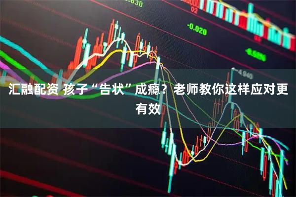 汇融配资 孩子“告状”成瘾？老师教你这样应对更有效