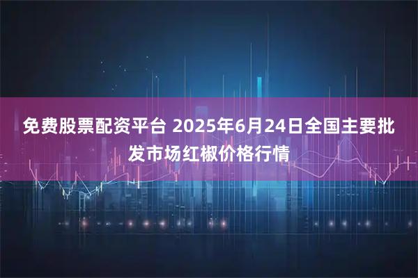 免费股票配资平台 2025年6月24日全国主要批发市场红椒价格行情