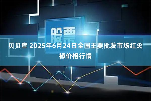 贝贝查 2025年6月24日全国主要批发市场红尖椒价格行情
