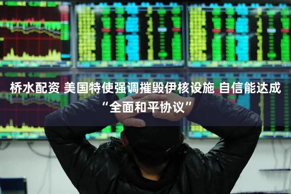 桥水配资 美国特使强调摧毁伊核设施 自信能达成“全面和平协议”