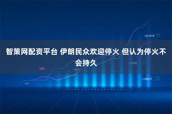 智策网配资平台 伊朗民众欢迎停火 但认为停火不会持久