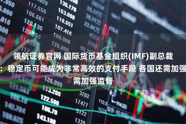 领航证券官网 国际货币基金组织(IMF)副总裁李波：稳定币可能成为非常高效的支付手段 各国还需加强监管