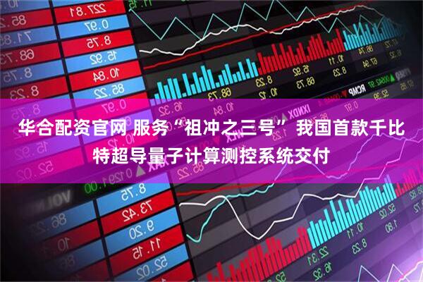 华合配资官网 服务“祖冲之三号” 我国首款千比特超导量子计算测控系统交付