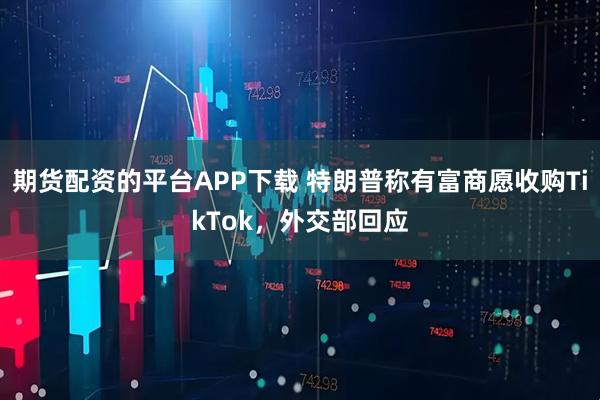 期货配资的平台APP下载 特朗普称有富商愿收购TikTok，外交部回应