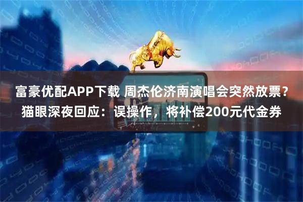 富豪优配APP下载 周杰伦济南演唱会突然放票？猫眼深夜回应：误操作，将补偿200元代金券