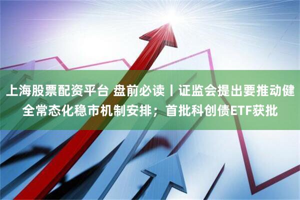 上海股票配资平台 盘前必读丨证监会提出要推动健全常态化稳市机制安排；首批科创债ETF获批