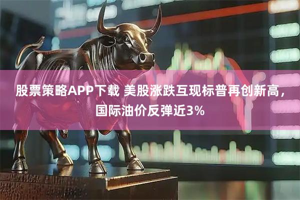 股票策略APP下载 美股涨跌互现标普再创新高，国际油价反弹近3%