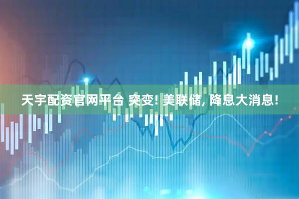 天宇配资官网平台 突变! 美联储, 降息大消息!