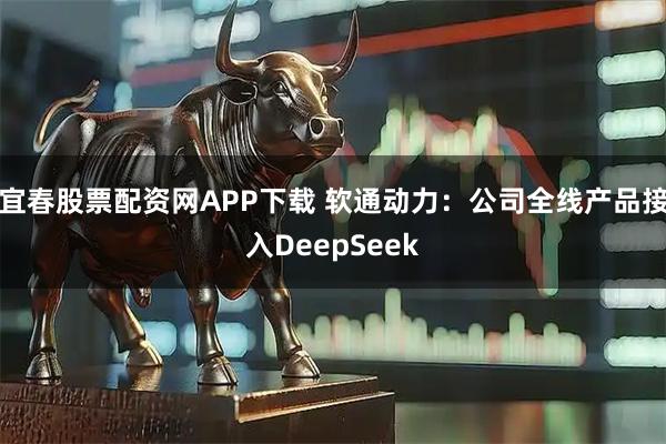 宜春股票配资网APP下载 软通动力：公司全线产品接入DeepSeek