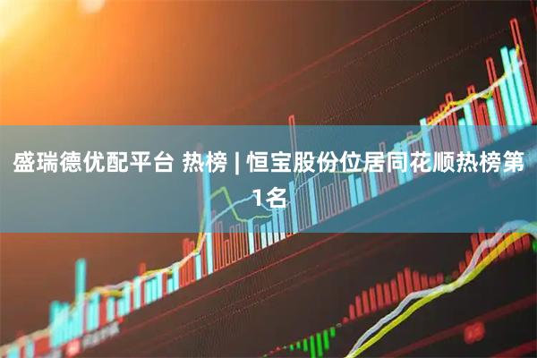 盛瑞德优配平台 热榜 | 恒宝股份位居同花顺热榜第1名