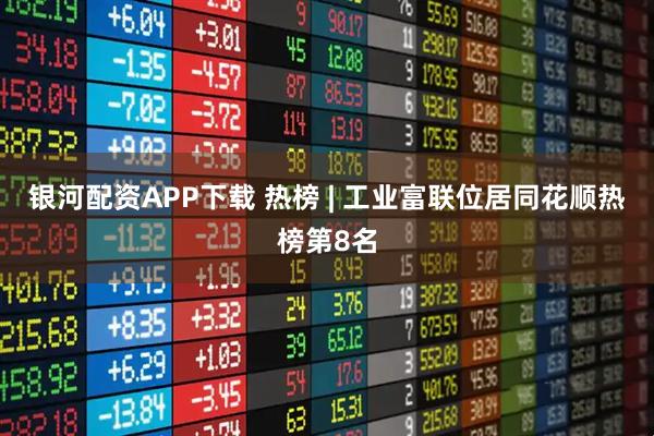 银河配资APP下载 热榜 | 工业富联位居同花顺热榜第8名